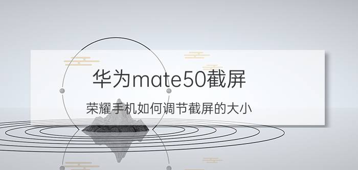 华为mate50截屏 荣耀手机如何调节截屏的大小？